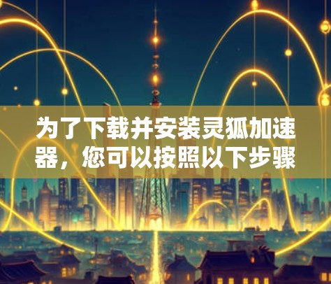 为了下载并安装灵狐加速器，您可以按照以下步骤进行