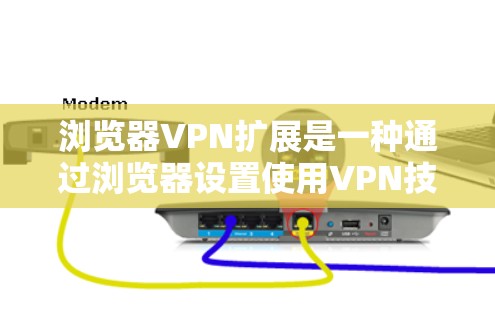浏览器VPN扩展是一种通过浏览器设置使用VPN技术来访问外部网站或应用程序的设置。以下是对这一功能的详细分析