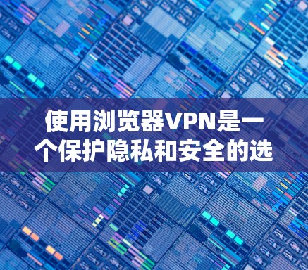 使用浏览器VPN是一个保护隐私和安全的选项。以下是一步步的指南，帮助你有效地使用VPN