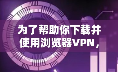为了帮助你下载并使用浏览器VPN，以下是一些步骤性的指南
