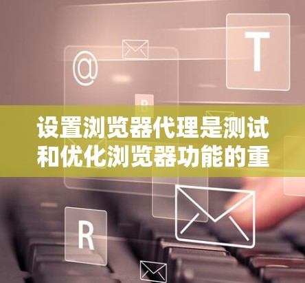 设置浏览器代理是测试和优化浏览器功能的重要步骤。以下是详细的设置教程，帮助你顺利配置代理