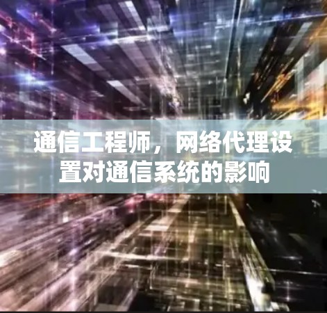 通信工程师，网络代理设置对通信系统的影响