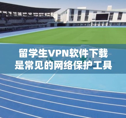 留学生VPN软件下载是常见的网络保护工具，用于保护个人隐私和网络安全。以下是一些常用的留学生VPN软件及其下载链接