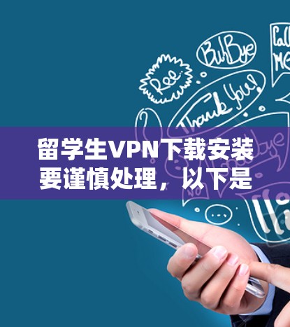 留学生VPN下载安装要谨慎处理，以下是一些关键步骤和注意事项