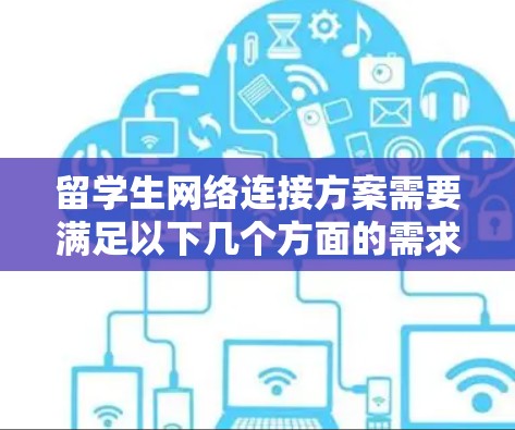 留学生网络连接方案需要满足以下几个方面的需求，确保他们在海外学习和生活时能够顺利使用互联网和相关软件。以下是一个全面的网络连接方案设计