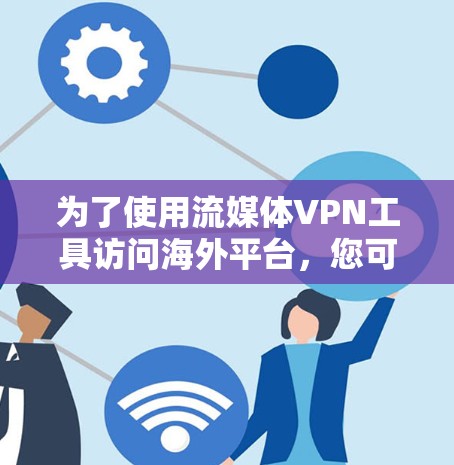 为了使用流媒体VPN工具访问海外平台，您可以按照以下步骤进行