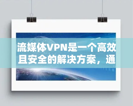 流媒体VPN是一个高效且安全的解决方案，通过加密、稳定性和高带宽等多方面因素，确保流媒体内容的安全传输和流畅播放。以下是对流媒体VPN的详细评测