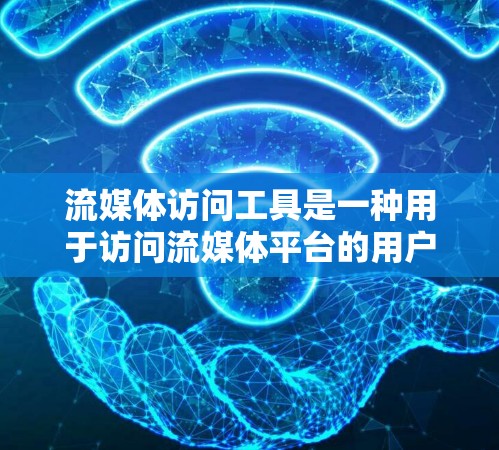 流媒体访问工具是一种用于访问流媒体平台的用户界面或应用程序，帮助用户在线观看各种流媒体内容。以下是使用流媒体访问工具的基本步骤和注意事项