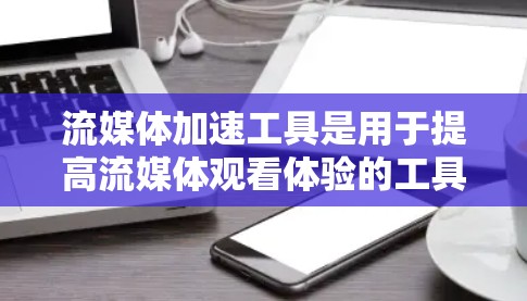 流媒体加速工具是用于提高流媒体观看体验的工具，可以帮助用户更快地下载和处理流媒体内容。以下是一些常见的流媒体加速工具，分为免费和付费两类，并根据不同的需求和平台选择合适的工具