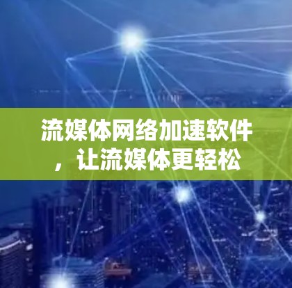 流媒体网络加速软件，让流媒体更轻松