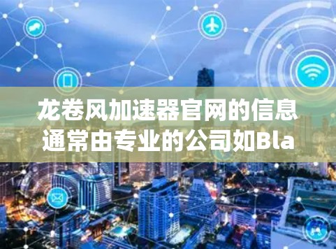 龙卷风加速器官网的信息通常由专业的公司如Blackhole Computing提供。以下是关于他们的详细信息