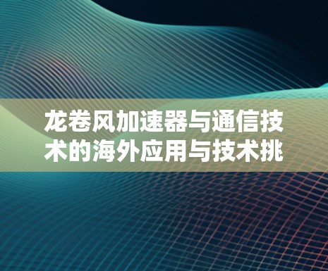 龙卷风加速器与通信技术的海外应用与技术挑战