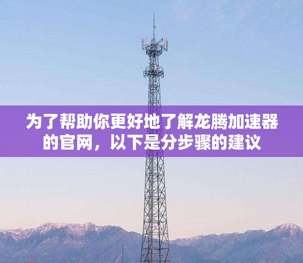 为了帮助你更好地了解龙腾加速器的官网，以下是分步骤的建议