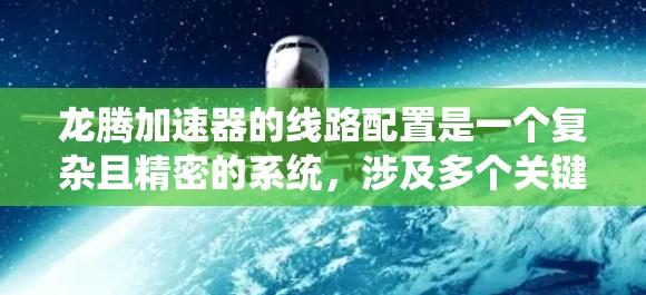 龙腾加速器的线路配置是一个复杂且精密的系统，涉及多个关键部件，以下是对该系统结构的详细分析