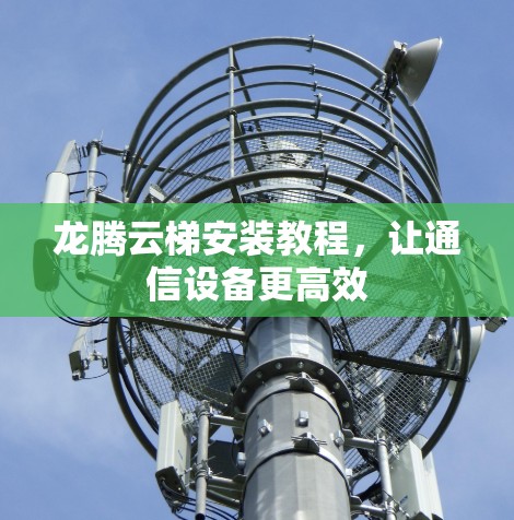 龙腾云梯安装教程，让通信设备更高效
