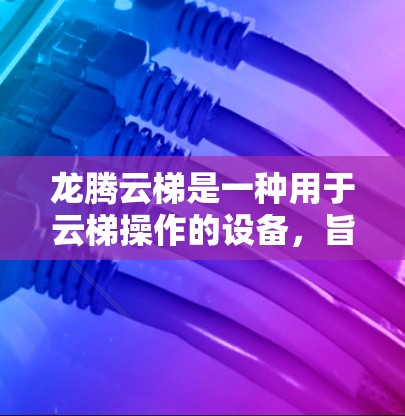 龙腾云梯是一种用于云梯操作的设备，旨在提供安全和方便的攀爬功能。以下是关于龙腾云梯的使用指南的详细步骤