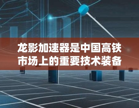 龙影加速器是中国高铁市场上的重要技术装备，主要用于加速列车的行驶速度。这条技术装备在222年正式服役，并在多个高速公路上发挥了重要作用