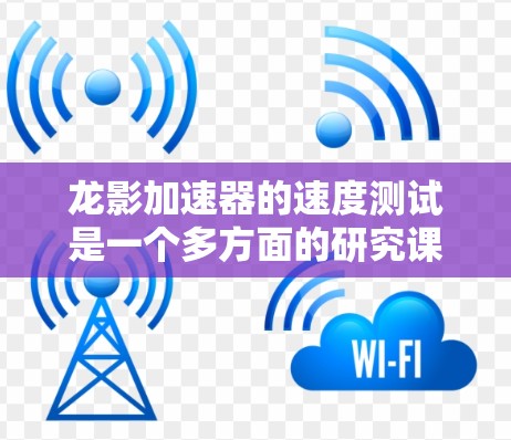龙影加速器的速度测试是一个多方面的研究课题，涉及多个因素的综合分析。以下是对该主题的分步解释