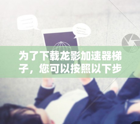 为了下载龙影加速器梯子，您可以按照以下步骤操作