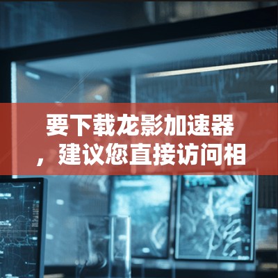 要下载龙影加速器，建议您直接访问相关应用商店或网站下载。如果您指的是龙影加速器这个应用，请参考以下步骤进行下载