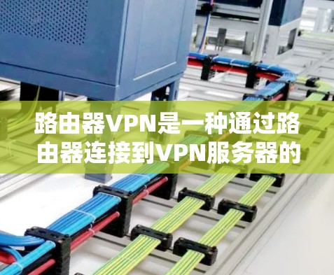 路由器VPN是一种通过路由器连接到VPN服务器的技术，允许用户在线访问远程服务器。以下是路由器VPN的使用指南，分为基本配置、配置、使用和管理四个部分，帮助您逐步学习如何使用路由器VPN