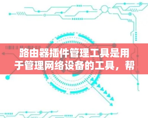 路由器插件管理工具是用于管理网络设备的工具，帮助用户配置和管理路由器、交换机等网络设备。以下是对路由器插件管理工具的详细介绍