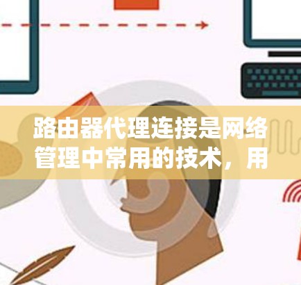 路由器代理连接是网络管理中常用的技术，用于远程登录或管理外部设备。以下是一个详细且系统化的教程，帮助您理解和掌握路由器代理连接的步骤