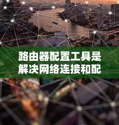 路由器配置工具是解决网络连接和配置问题的有效工具，以下是逐步的学习指南