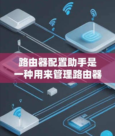 路由器配置助手是一种用来管理路由器配置的工具，旨在帮助用户更高效地管理路由器的IP地址、防火墙、接口、流量控制和日志等各个方面。以下是路由器配置助手的一些基本功能