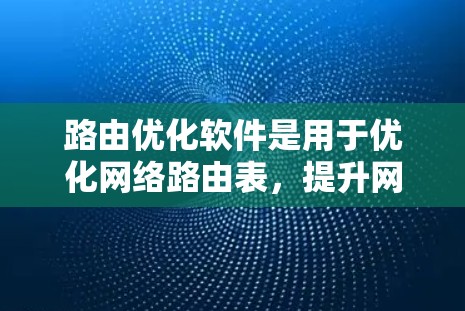 路由优化软件是用于优化网络路由表，提升网络性能的工具。以下是一些常用的路由优化软件推荐