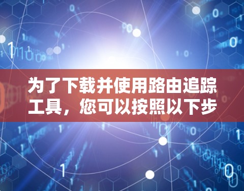为了下载并使用路由追踪工具，您可以按照以下步骤进行