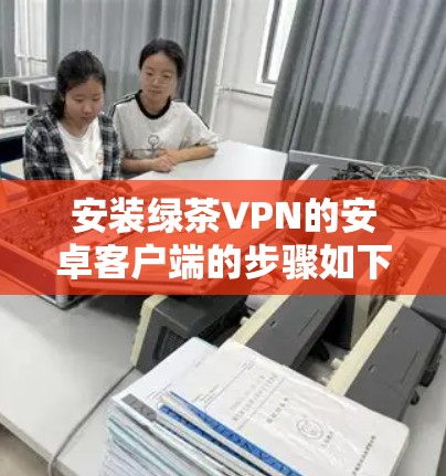 安装绿茶VPN的安卓客户端的步骤如下 安装绿茶VPN的安卓客户端的步骤如下