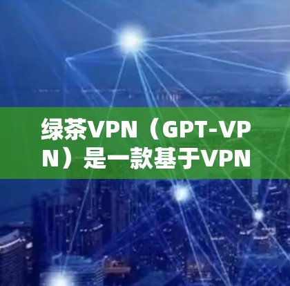 绿茶VPN（GPT-VPN）是一款基于VPN技术的网络服务，旨在提供安全、便捷的网络通信体验。以下是关于绿茶VPN的详细功能说明