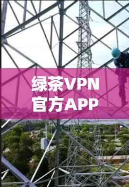 绿茶VPN官方APP最新版，让你轻松进入VPN世界