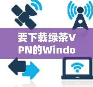 要下载绿茶VPN的Windows版，可以按照以下步骤进行操作