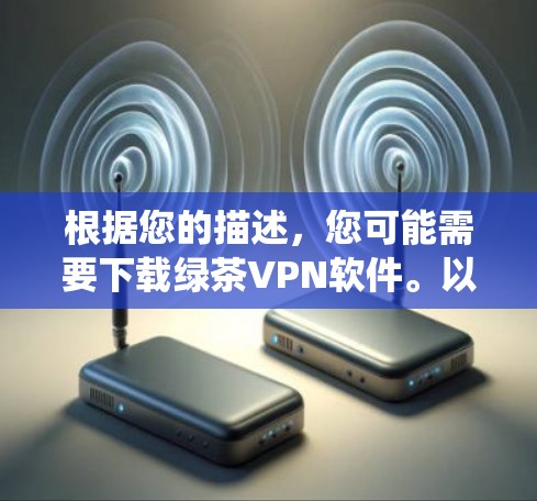 根据您的描述，您可能需要下载绿茶VPN软件。以下是系统中可能提供下载的步骤，您可以参考