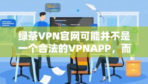 绿茶VPN官网可能并不是一个合法的VPNAPP,而是可能被误解为某个VPN网站的官方网站。不过,绿茶VPN是一个知名的VPN服务提供商,他们提供的是合法的VPN服务,并没有官方的APP下载服务 绿茶VPN官网可能并不是一个合法的VPNAPP,而是可能被误解为某个VPN网站的官方网站。不过,绿茶VPN是一个知名的VPN服务提供商,他们提供的是合法的VPN服务,并没有官方的APP下载服务