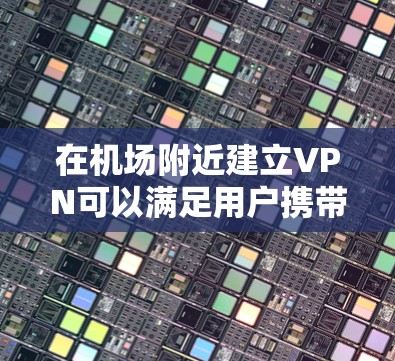 在机场附近建立VPN可以满足用户携带或使用VPN的需求。以下是一些建议,帮助您选择合适的VPN节点和高速服务器 在机场附近建立VPN可以满足用户携带或使用VPN的需求。以下是一些建议,帮助您选择合适的VPN节点和高速服务器