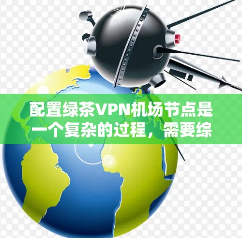 配置绿茶VPN机场节点是一个复杂的过程，需要综合考虑多个因素。以下是详细的步骤指南