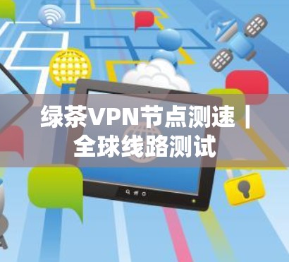 绿茶VPN节点测速｜全球线路测试