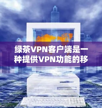 绿茶VPN客户端是一种提供VPN功能的移动应用，旨在帮助用户远程访问互联网。这些客户端通常支持以下基本功能