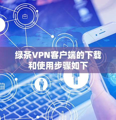 绿茶VPN客户端的下载和使用步骤如下