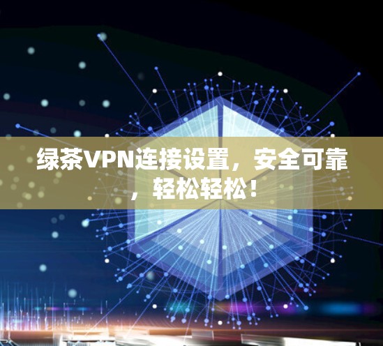 绿茶VPN连接设置，安全可靠，轻松轻松！