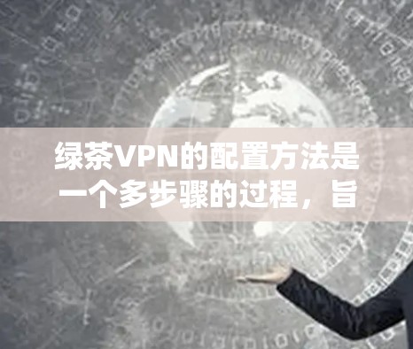 绿茶VPN的配置方法是一个多步骤的过程，旨在确保数据的安全和连接的高效性。以下是一个清晰的步骤指南，帮助您系统地配置绿茶VPN