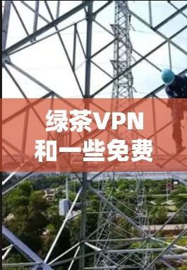 绿茶VPN和一些免费VPN各有优劣，取决于你的需求。以下是综合分析后的总结