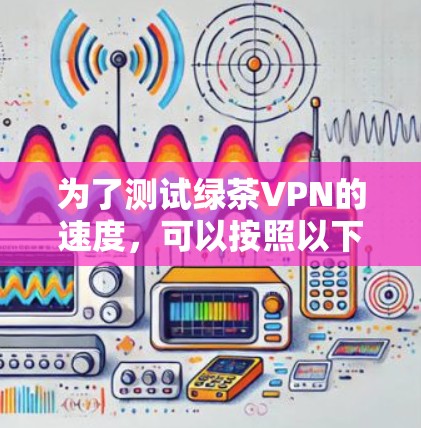 为了测试绿茶VPN的速度，可以按照以下步骤进行