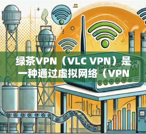 绿茶VPN（VLC VPN）是一种通过虚拟网络（VPN）连接本地服务器来进行视频和文件传输的网络服务。以下是关于绿茶VPN的性能测试和分析
