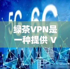 绿茶VPN是一种提供 VPN 服务的网络VPN平台，通常支持多种协议，如 ZZZ、ZZDP 和 VPNs。以下是关于绿茶VPN速度的详细介绍
