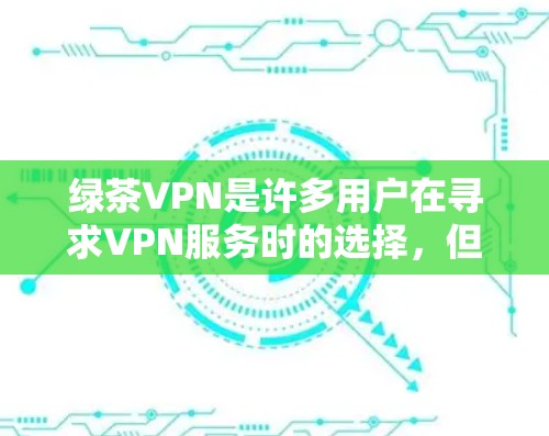 绿茶VPN是许多用户在寻求VPN服务时的选择，但在安装过程中需要注意安全性和正确性。以下是一个详细且安全的安装步骤指南