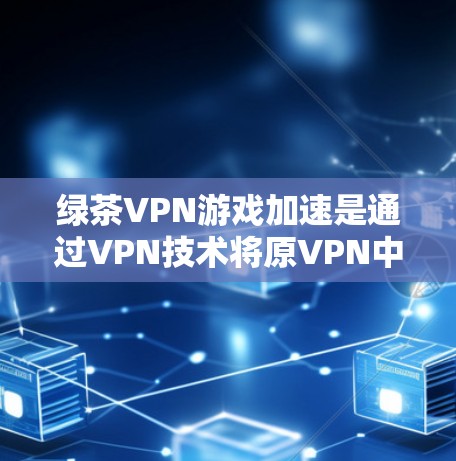 绿茶VPN游戏加速是通过VPN技术将原VPN中的速度设置提升到更快的加速版本，从而在保证游戏流畅度的同时，减少延迟。以下是使用绿茶VPN游戏加速的具体步骤和说明